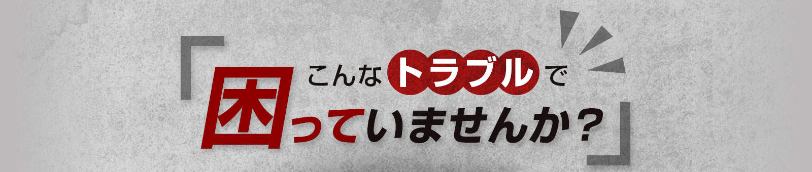 こんなトラブルこまっていませんか？